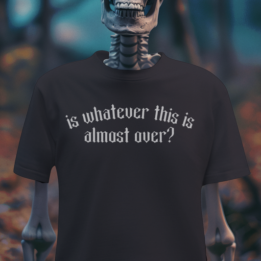 Is Whatever This Is Almost Over? – Dark Humor Tee